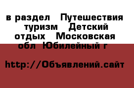  в раздел : Путешествия, туризм » Детский отдых . Московская обл.,Юбилейный г.